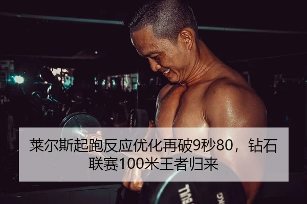 莱尔斯起跑反应优化再破9秒80，钻石联赛100米王者归来