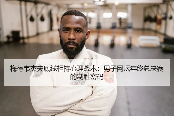 梅德韦杰夫底线相持心理战术：男子网坛年终总决赛的制胜密码